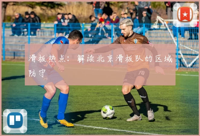 滑板热点：解读北京滑板队的区域防守