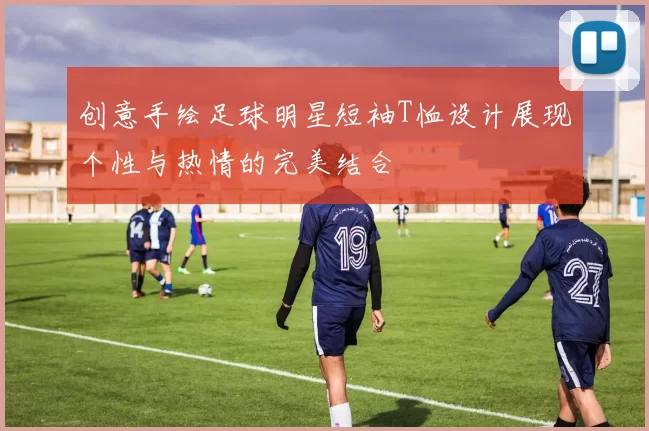 创意手绘足球明星短袖T恤设计展现个性与热情的完美结合