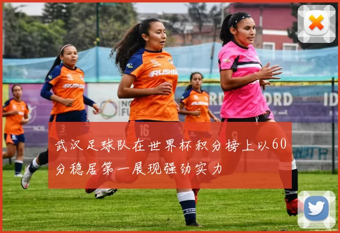 武汉足球队在世界杯积分榜上以60分稳居第一展现强劲实力