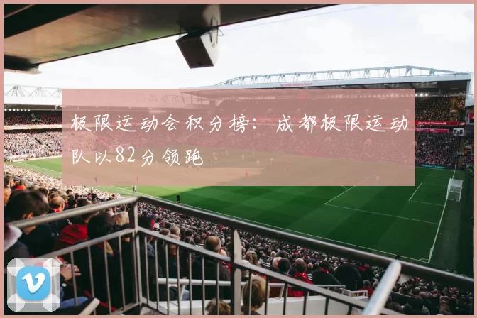 极限运动会积分榜：成都极限运动队以82分领跑