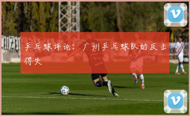 乒乓球评论：广州乒乓球队的反击得失