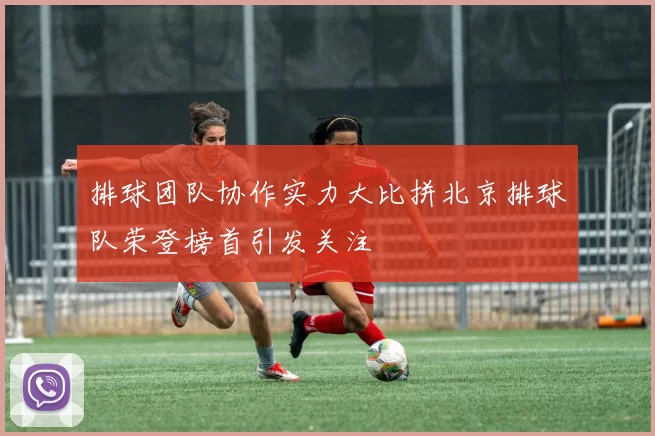 排球团队协作实力大比拼北京排球队荣登榜首引发关注