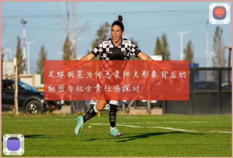 足球明星为何总是阳光形象背后的秘密与社会责任感探讨