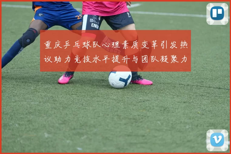 重庆乒乓球队心理素质变革引发热议助力竞技水平提升与团队凝聚力增强