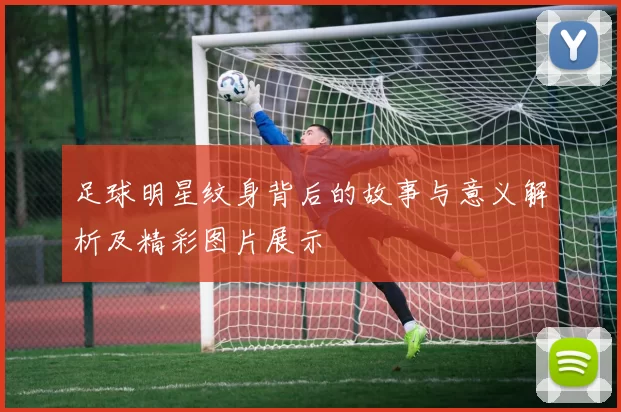 足球明星纹身背后的故事与意义解析及精彩图片展示