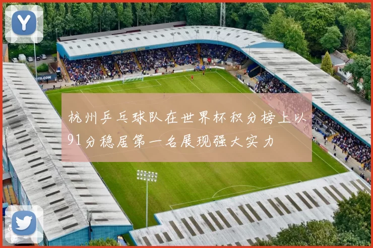 杭州乒乓球队在世界杯积分榜上以91分稳居第一名展现强大实力