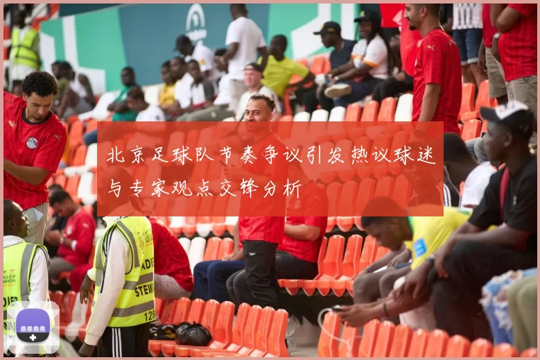 北京足球队节奏争议引发热议球迷与专家观点交锋分析